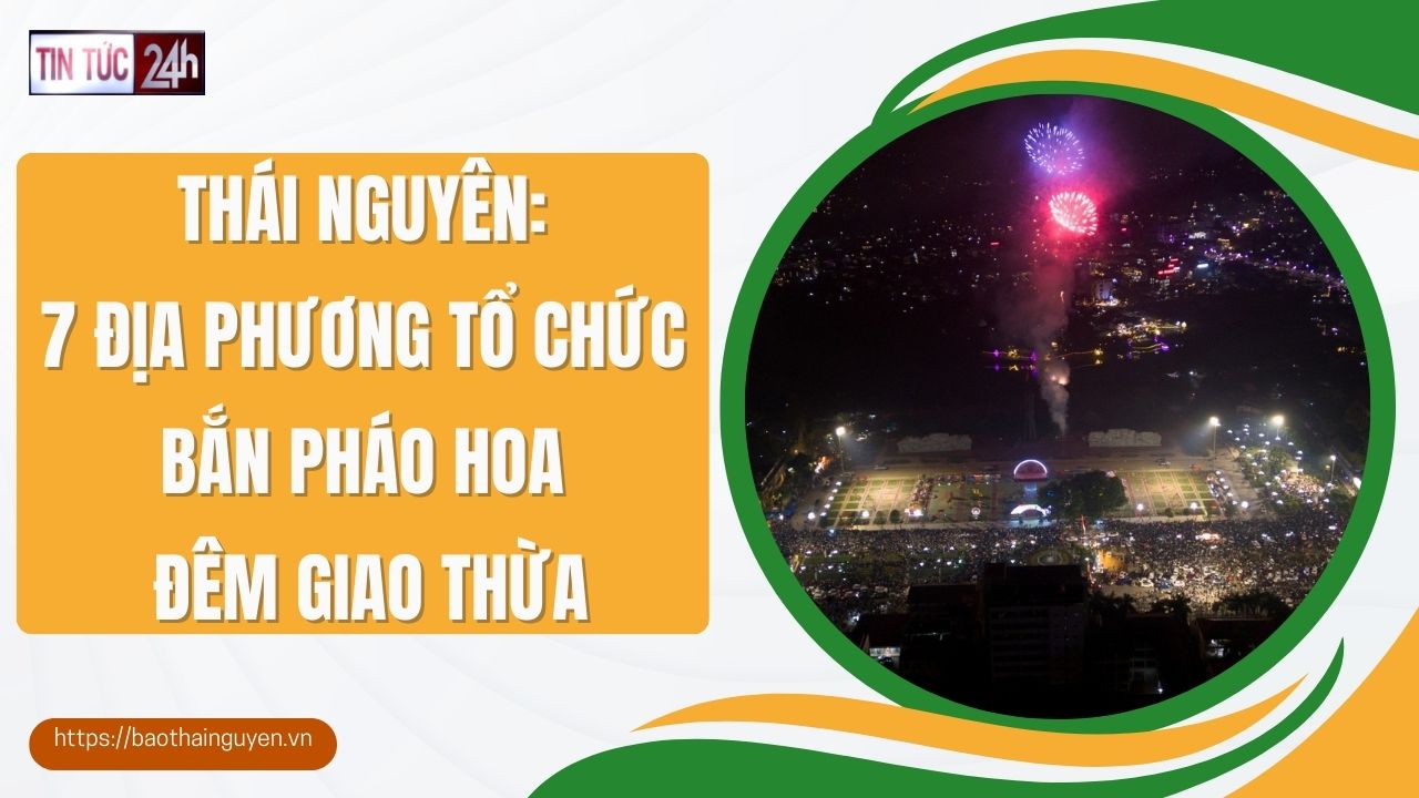 Tin tức 24h ngày 24/01/2025: Thái Nguyên: 7 địa phương tổ chức bắn pháo hoa đêm Giao thừa