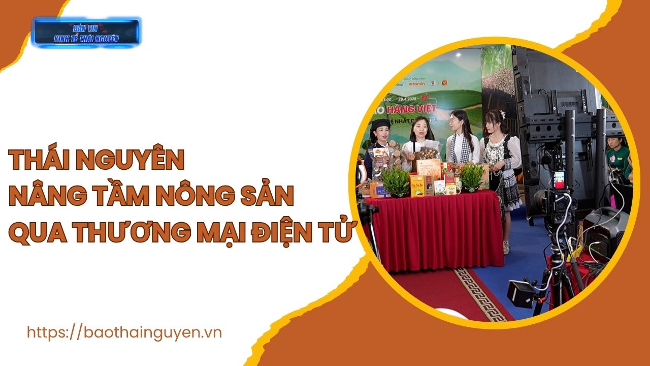Bản tin Kinh tế Thái Nguyên tuần 3, tháng 6/2025: Thái Nguyên nâng tầm nông sản qua thương mại điện tử